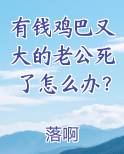 有钱鸡巴又大的老公死了怎么办？笔趣阁